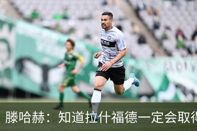 滕哈赫：知道拉什福德一定会取得进球